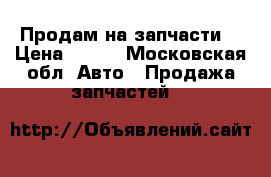 Продам на запчасти  › Цена ­ 200 - Московская обл. Авто » Продажа запчастей   